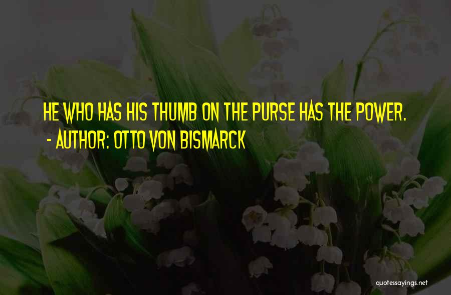 Otto Von Bismarck Quotes: He Who Has His Thumb On The Purse Has The Power.