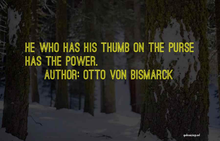 Otto Von Bismarck Quotes: He Who Has His Thumb On The Purse Has The Power.