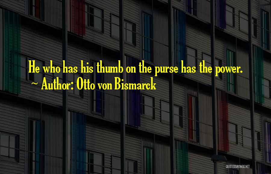 Otto Von Bismarck Quotes: He Who Has His Thumb On The Purse Has The Power.