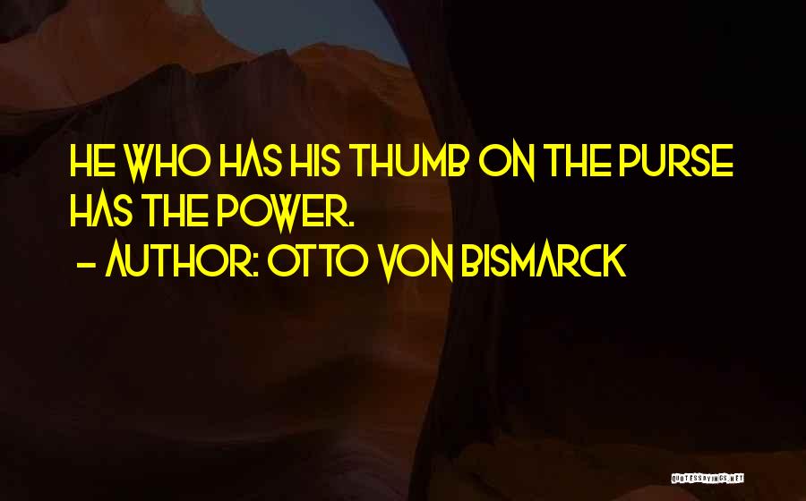 Otto Von Bismarck Quotes: He Who Has His Thumb On The Purse Has The Power.