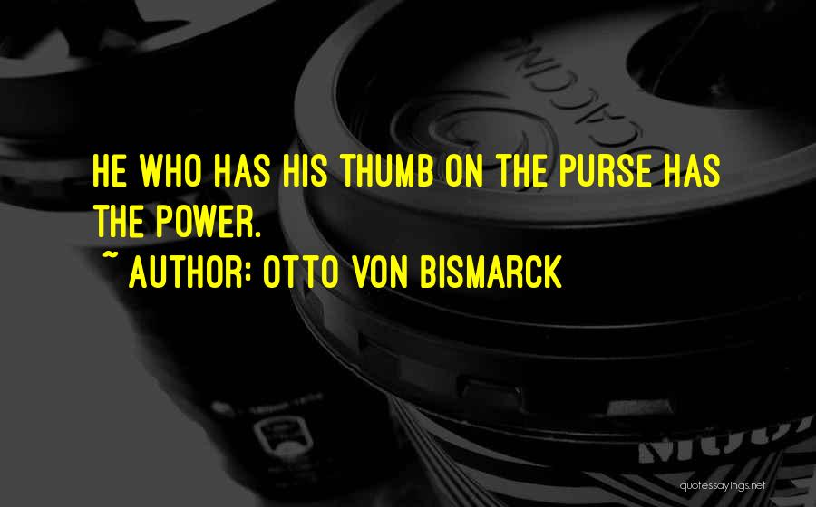 Otto Von Bismarck Quotes: He Who Has His Thumb On The Purse Has The Power.
