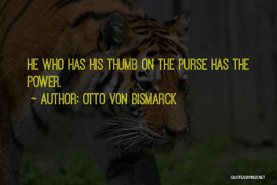Otto Von Bismarck Quotes: He Who Has His Thumb On The Purse Has The Power.