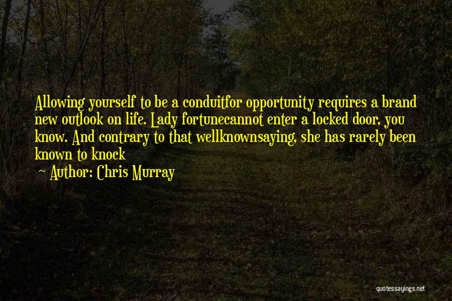 Chris Murray Quotes: Allowing Yourself To Be A Conduitfor Opportunity Requires A Brand New Outlook On Life. Lady Fortunecannot Enter A Locked Door,