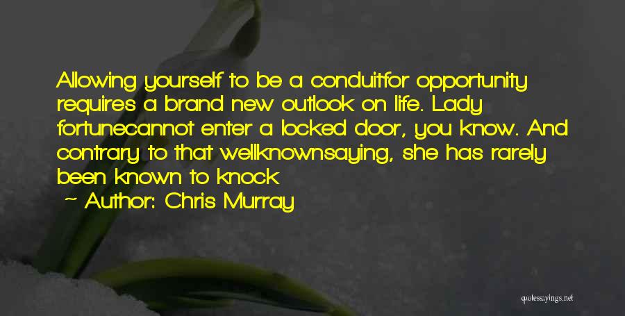 Chris Murray Quotes: Allowing Yourself To Be A Conduitfor Opportunity Requires A Brand New Outlook On Life. Lady Fortunecannot Enter A Locked Door,