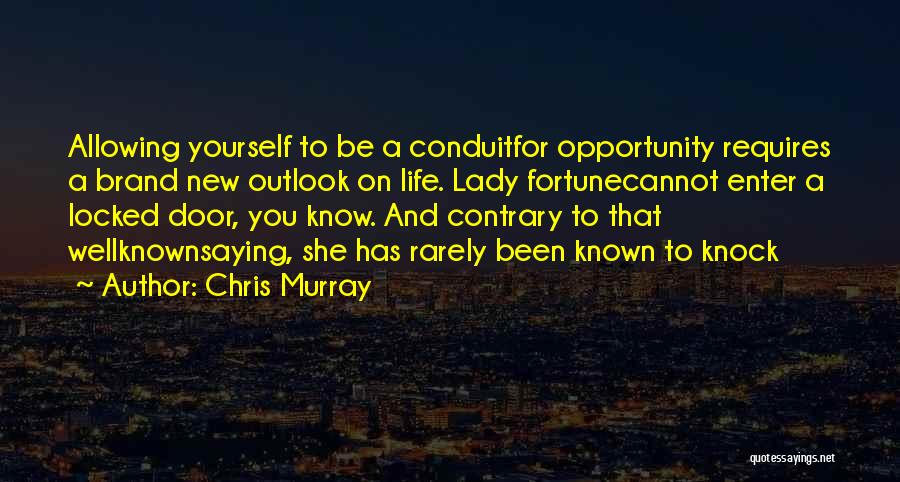 Chris Murray Quotes: Allowing Yourself To Be A Conduitfor Opportunity Requires A Brand New Outlook On Life. Lady Fortunecannot Enter A Locked Door,