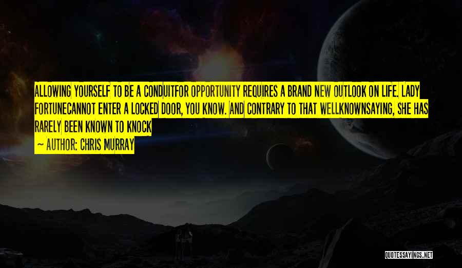 Chris Murray Quotes: Allowing Yourself To Be A Conduitfor Opportunity Requires A Brand New Outlook On Life. Lady Fortunecannot Enter A Locked Door,