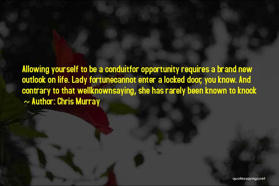 Chris Murray Quotes: Allowing Yourself To Be A Conduitfor Opportunity Requires A Brand New Outlook On Life. Lady Fortunecannot Enter A Locked Door,