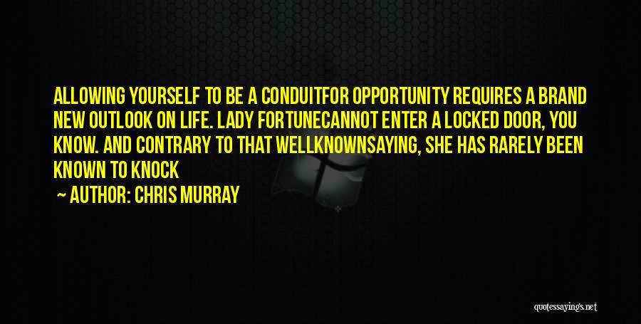 Chris Murray Quotes: Allowing Yourself To Be A Conduitfor Opportunity Requires A Brand New Outlook On Life. Lady Fortunecannot Enter A Locked Door,