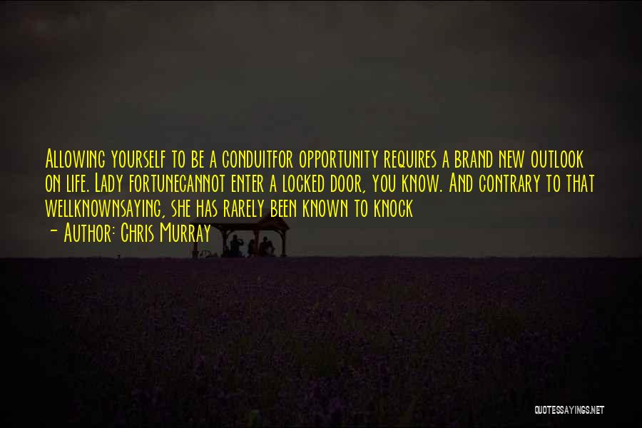 Chris Murray Quotes: Allowing Yourself To Be A Conduitfor Opportunity Requires A Brand New Outlook On Life. Lady Fortunecannot Enter A Locked Door,