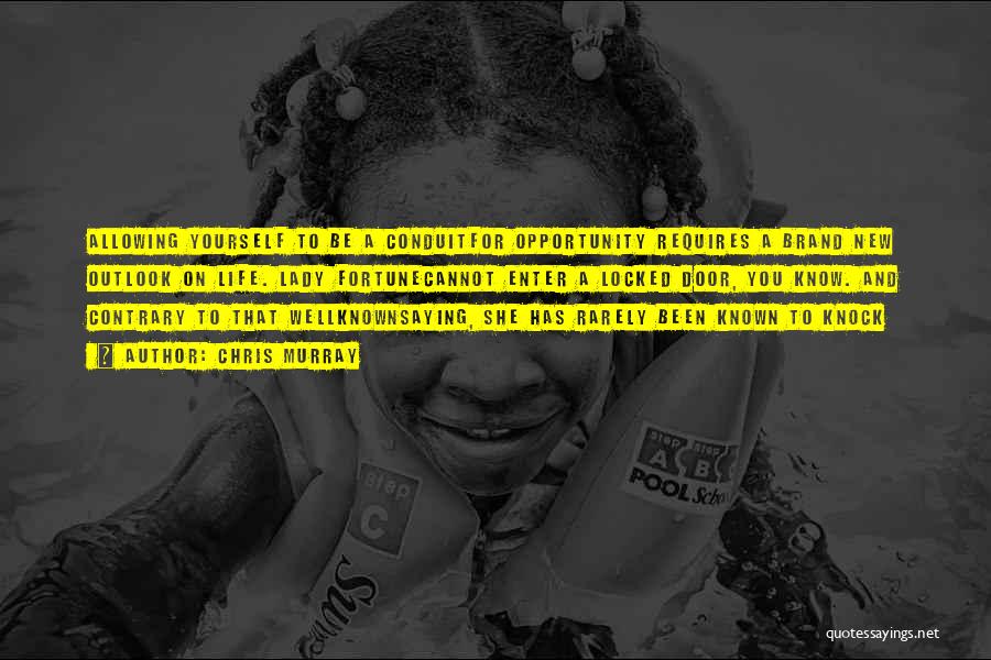 Chris Murray Quotes: Allowing Yourself To Be A Conduitfor Opportunity Requires A Brand New Outlook On Life. Lady Fortunecannot Enter A Locked Door,