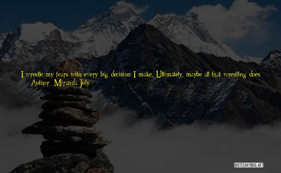 Miranda July Quotes: I Wrestle My Fears With Every Big Decision I Make. Ultimately, Maybe All That Wrestling Does Is Make You Sick