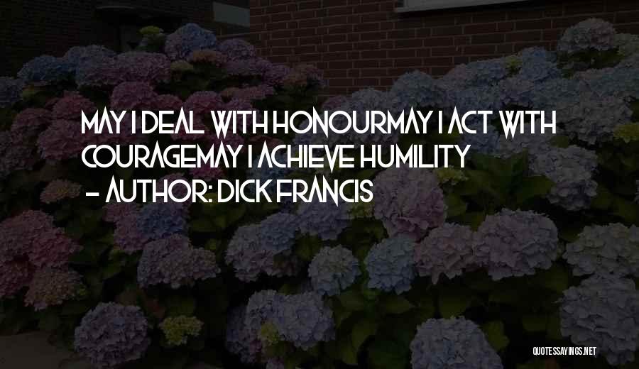 Dick Francis Quotes: May I Deal With Honourmay I Act With Couragemay I Achieve Humility