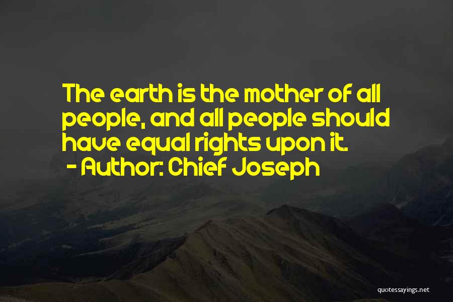 Chief Joseph Quotes: The Earth Is The Mother Of All People, And All People Should Have Equal Rights Upon It.