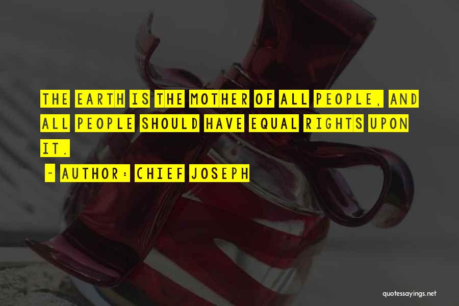 Chief Joseph Quotes: The Earth Is The Mother Of All People, And All People Should Have Equal Rights Upon It.