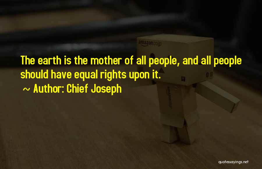Chief Joseph Quotes: The Earth Is The Mother Of All People, And All People Should Have Equal Rights Upon It.