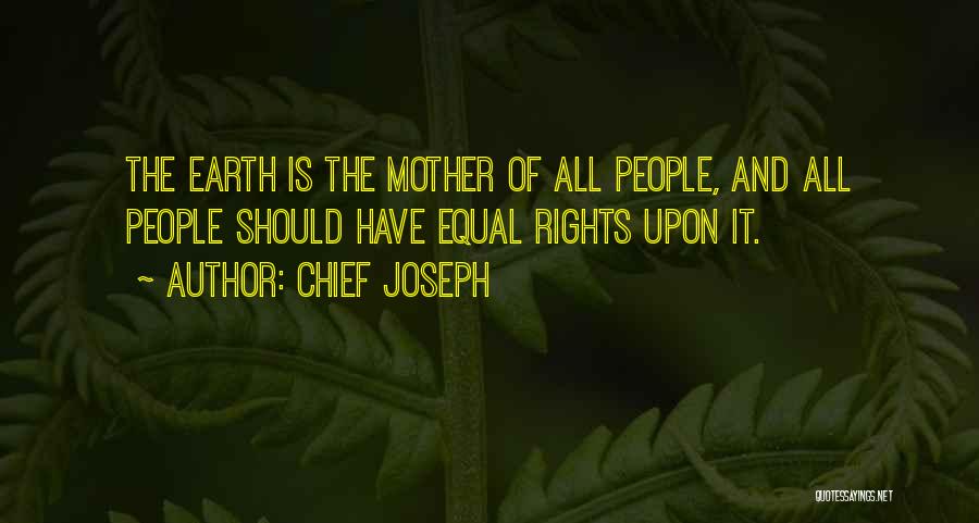 Chief Joseph Quotes: The Earth Is The Mother Of All People, And All People Should Have Equal Rights Upon It.