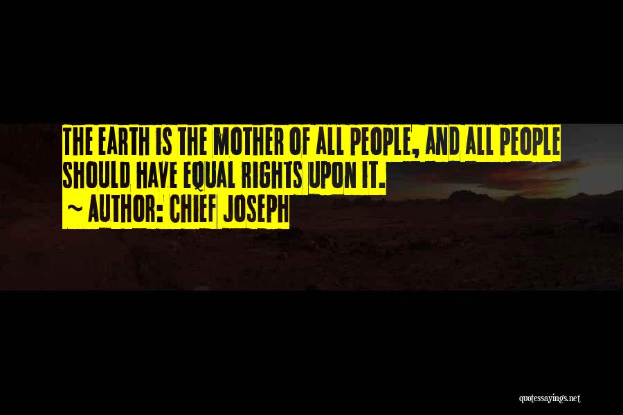 Chief Joseph Quotes: The Earth Is The Mother Of All People, And All People Should Have Equal Rights Upon It.