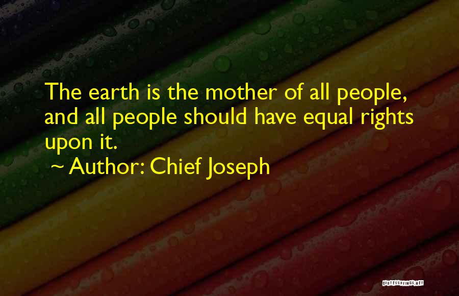 Chief Joseph Quotes: The Earth Is The Mother Of All People, And All People Should Have Equal Rights Upon It.
