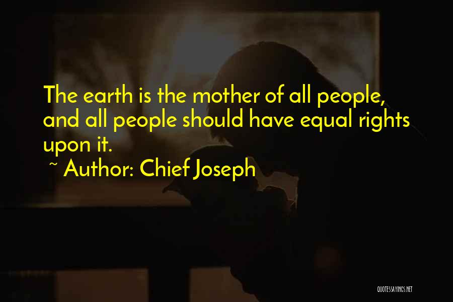 Chief Joseph Quotes: The Earth Is The Mother Of All People, And All People Should Have Equal Rights Upon It.