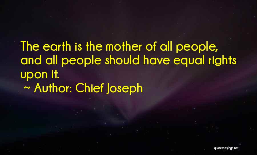 Chief Joseph Quotes: The Earth Is The Mother Of All People, And All People Should Have Equal Rights Upon It.