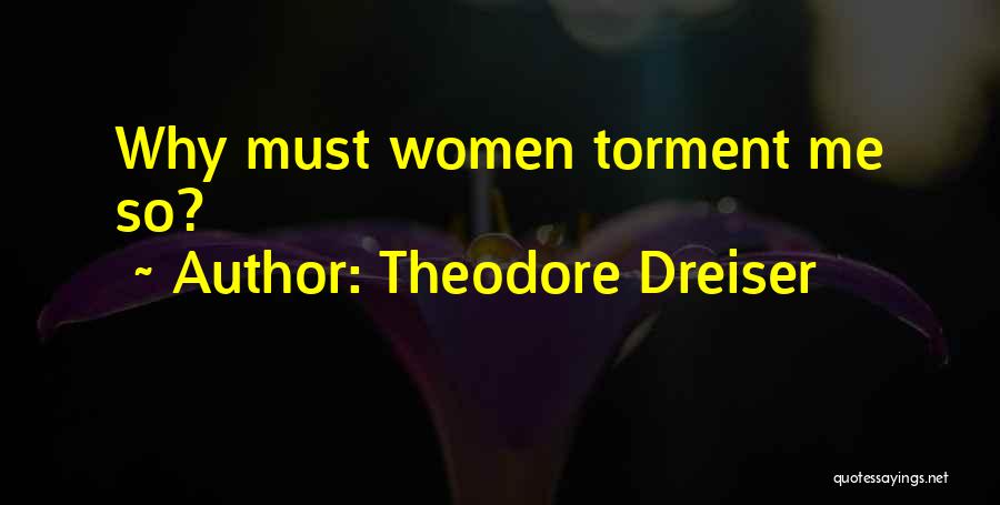 Theodore Dreiser Quotes: Why Must Women Torment Me So?