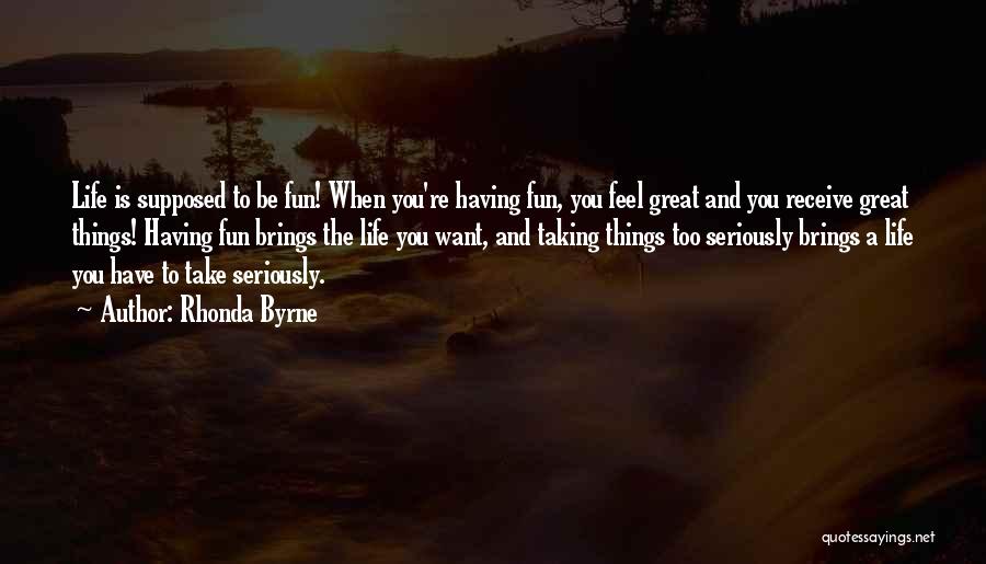 Rhonda Byrne Quotes: Life Is Supposed To Be Fun! When You're Having Fun, You Feel Great And You Receive Great Things! Having Fun