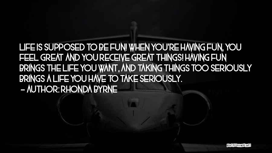 Rhonda Byrne Quotes: Life Is Supposed To Be Fun! When You're Having Fun, You Feel Great And You Receive Great Things! Having Fun