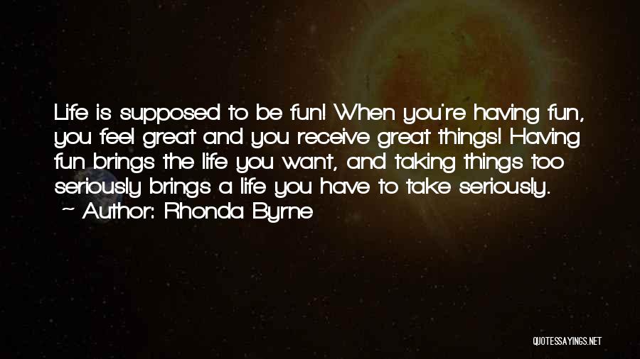 Rhonda Byrne Quotes: Life Is Supposed To Be Fun! When You're Having Fun, You Feel Great And You Receive Great Things! Having Fun