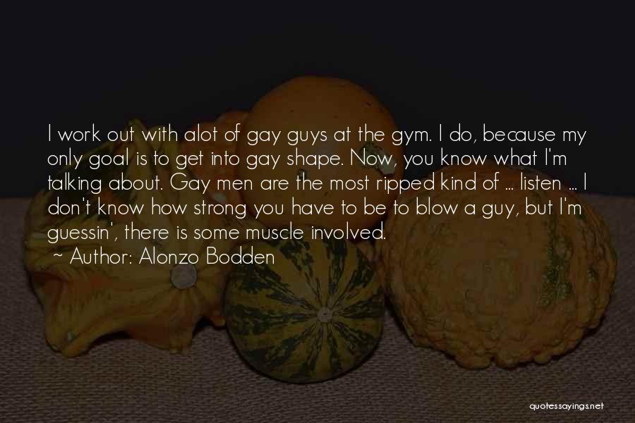 Alonzo Bodden Quotes: I Work Out With Alot Of Gay Guys At The Gym. I Do, Because My Only Goal Is To Get