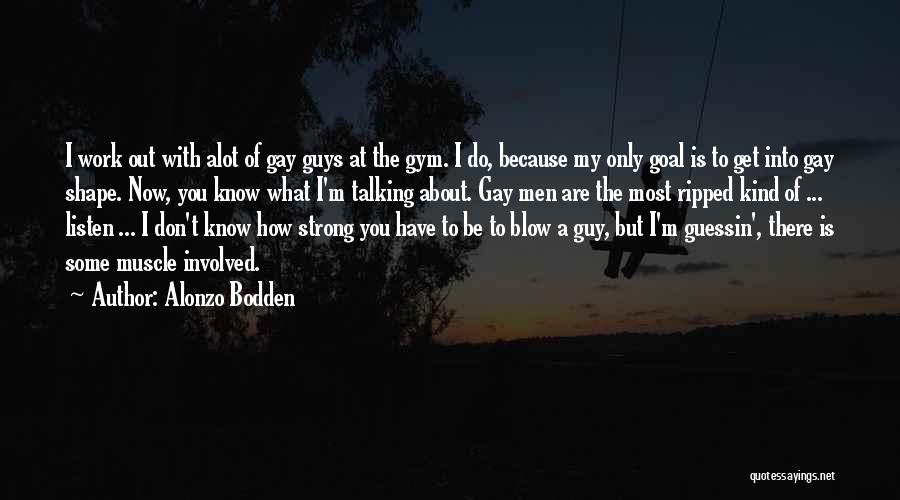 Alonzo Bodden Quotes: I Work Out With Alot Of Gay Guys At The Gym. I Do, Because My Only Goal Is To Get