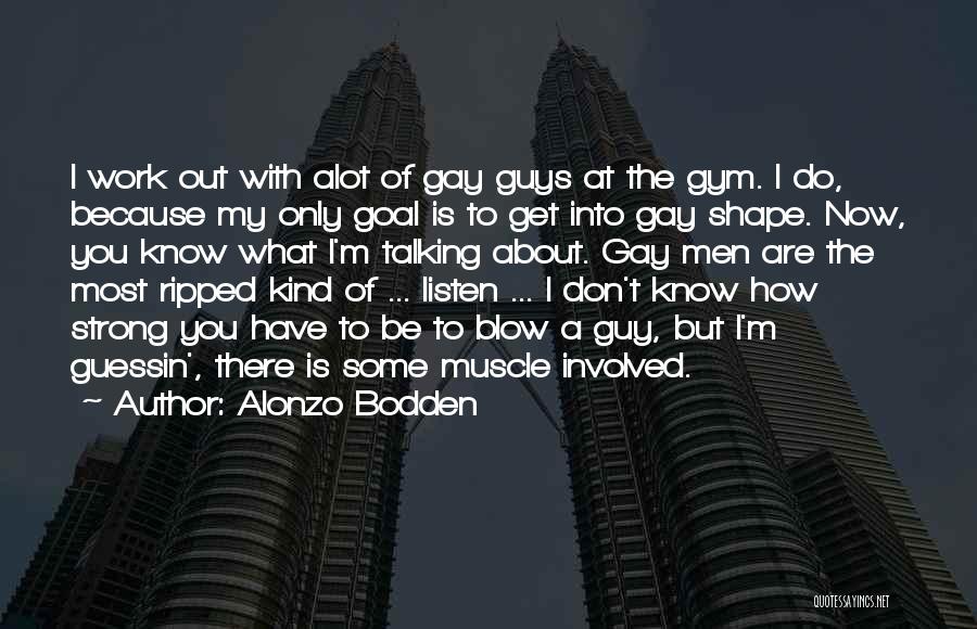 Alonzo Bodden Quotes: I Work Out With Alot Of Gay Guys At The Gym. I Do, Because My Only Goal Is To Get