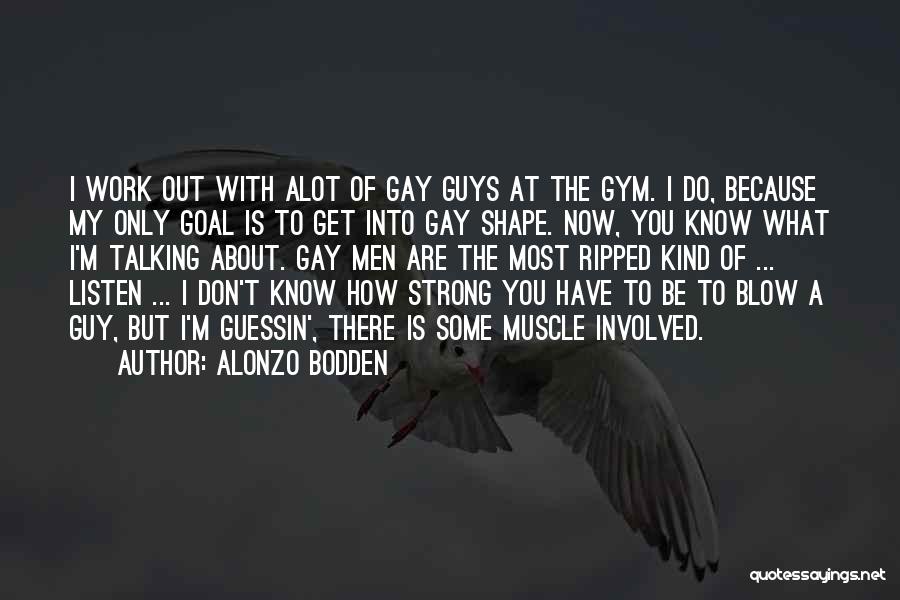 Alonzo Bodden Quotes: I Work Out With Alot Of Gay Guys At The Gym. I Do, Because My Only Goal Is To Get