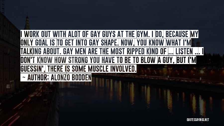 Alonzo Bodden Quotes: I Work Out With Alot Of Gay Guys At The Gym. I Do, Because My Only Goal Is To Get