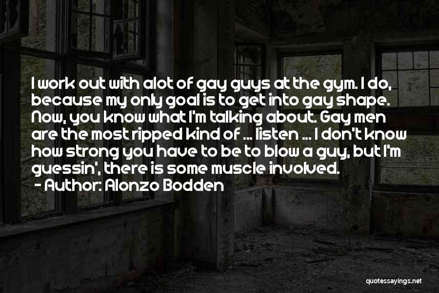 Alonzo Bodden Quotes: I Work Out With Alot Of Gay Guys At The Gym. I Do, Because My Only Goal Is To Get