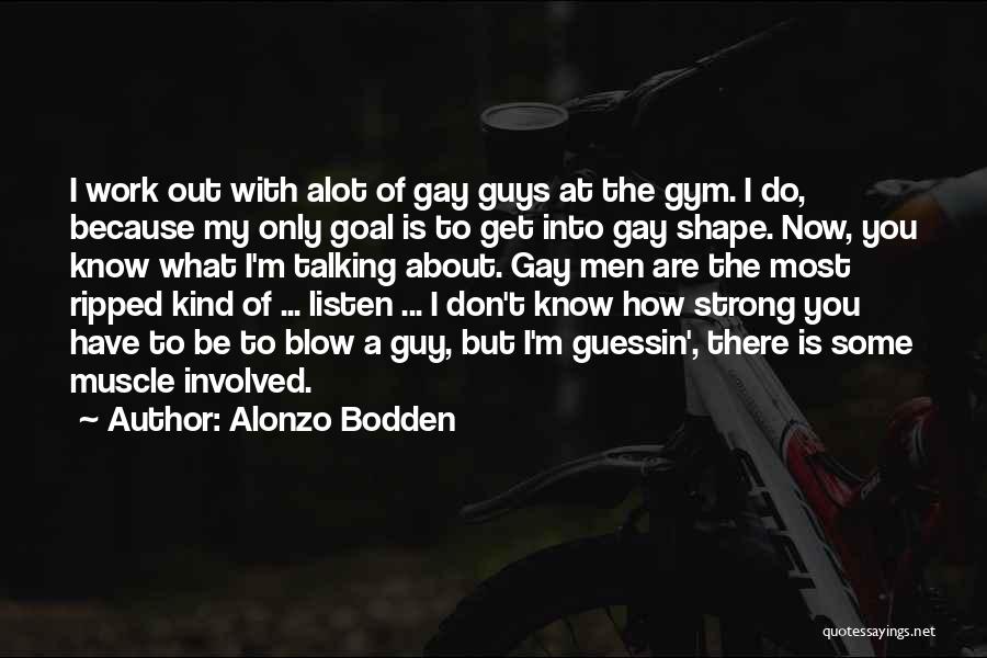 Alonzo Bodden Quotes: I Work Out With Alot Of Gay Guys At The Gym. I Do, Because My Only Goal Is To Get