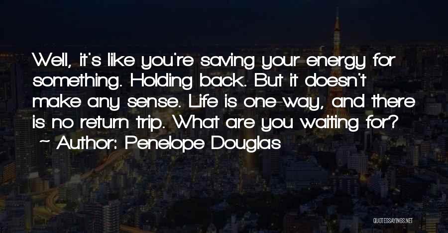 Penelope Douglas Quotes: Well, It's Like You're Saving Your Energy For Something. Holding Back. But It Doesn't Make Any Sense. Life Is One-way,