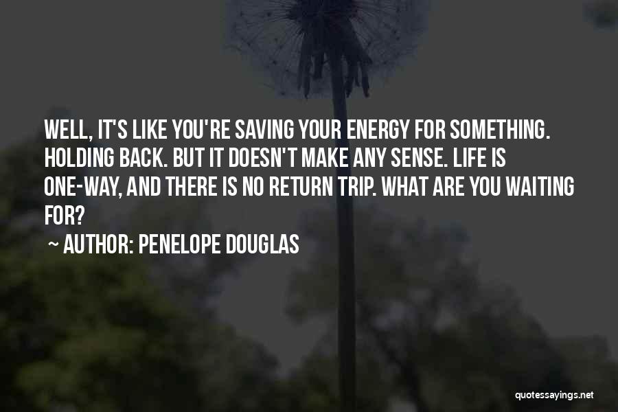 Penelope Douglas Quotes: Well, It's Like You're Saving Your Energy For Something. Holding Back. But It Doesn't Make Any Sense. Life Is One-way,