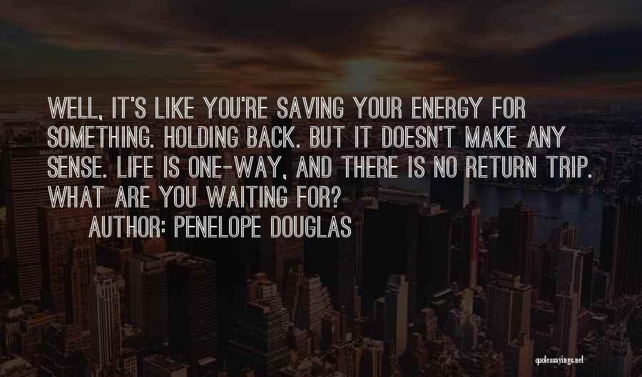 Penelope Douglas Quotes: Well, It's Like You're Saving Your Energy For Something. Holding Back. But It Doesn't Make Any Sense. Life Is One-way,