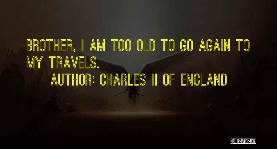 Charles II Of England Quotes: Brother, I Am Too Old To Go Again To My Travels.