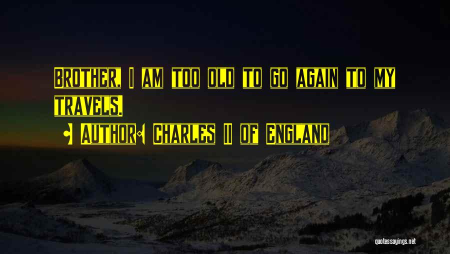 Charles II Of England Quotes: Brother, I Am Too Old To Go Again To My Travels.