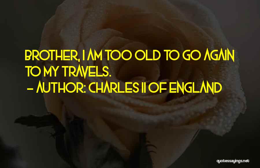 Charles II Of England Quotes: Brother, I Am Too Old To Go Again To My Travels.