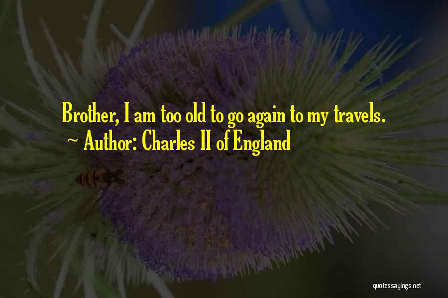 Charles II Of England Quotes: Brother, I Am Too Old To Go Again To My Travels.