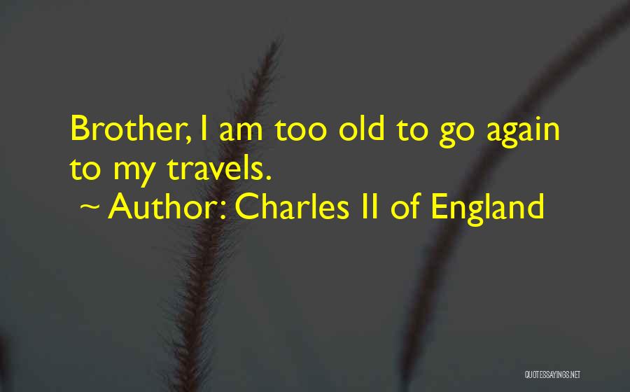 Charles II Of England Quotes: Brother, I Am Too Old To Go Again To My Travels.