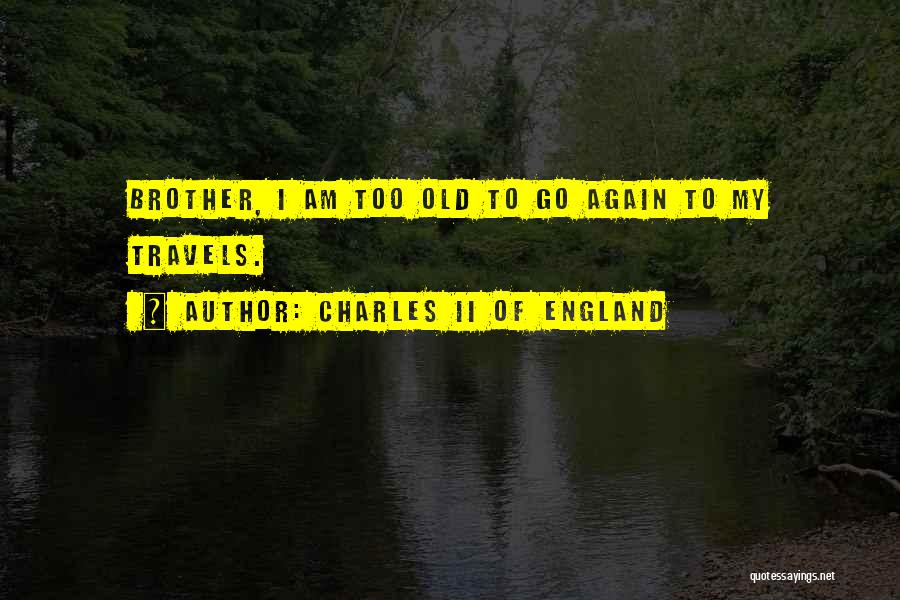 Charles II Of England Quotes: Brother, I Am Too Old To Go Again To My Travels.