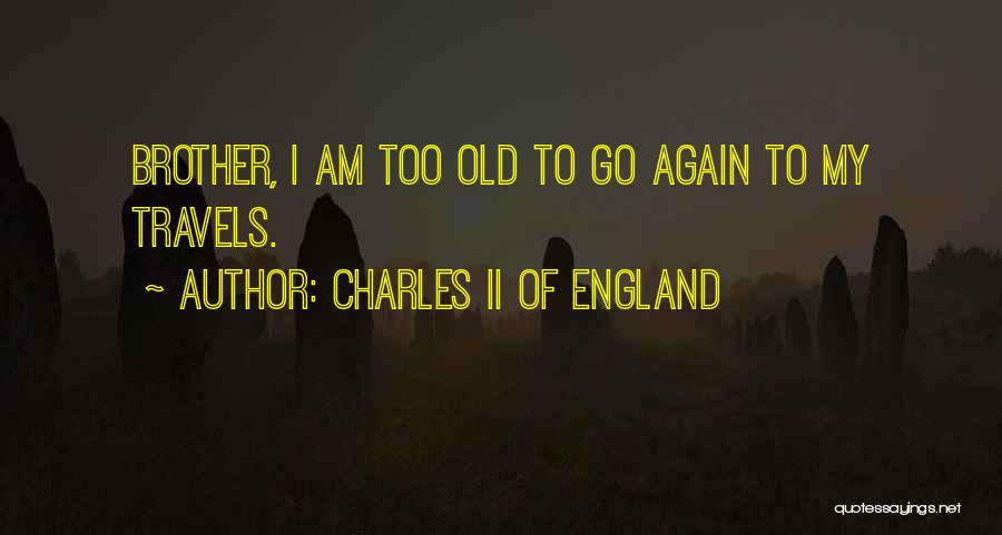 Charles II Of England Quotes: Brother, I Am Too Old To Go Again To My Travels.