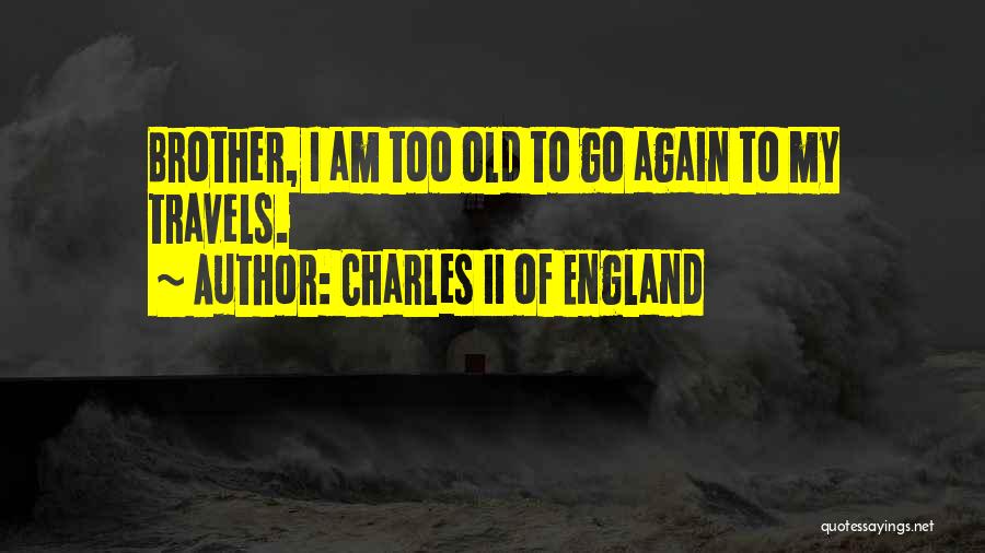 Charles II Of England Quotes: Brother, I Am Too Old To Go Again To My Travels.
