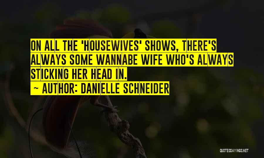 Danielle Schneider Quotes: On All The 'housewives' Shows, There's Always Some Wannabe Wife Who's Always Sticking Her Head In.