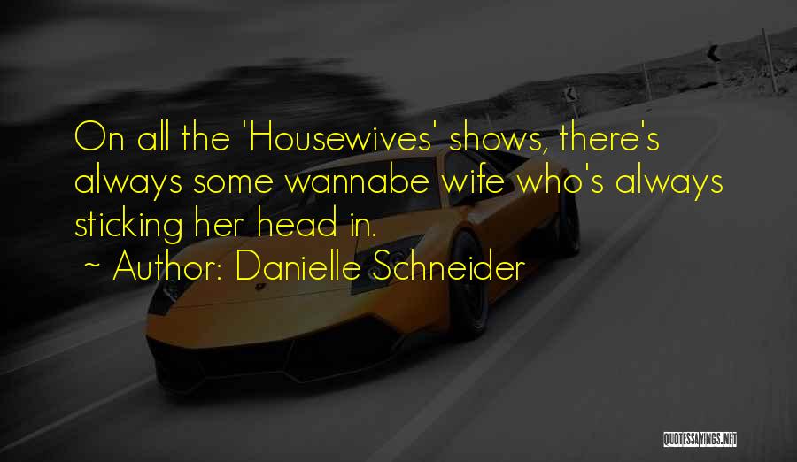 Danielle Schneider Quotes: On All The 'housewives' Shows, There's Always Some Wannabe Wife Who's Always Sticking Her Head In.
