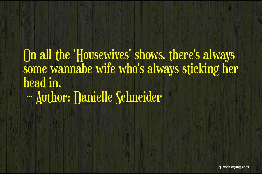 Danielle Schneider Quotes: On All The 'housewives' Shows, There's Always Some Wannabe Wife Who's Always Sticking Her Head In.