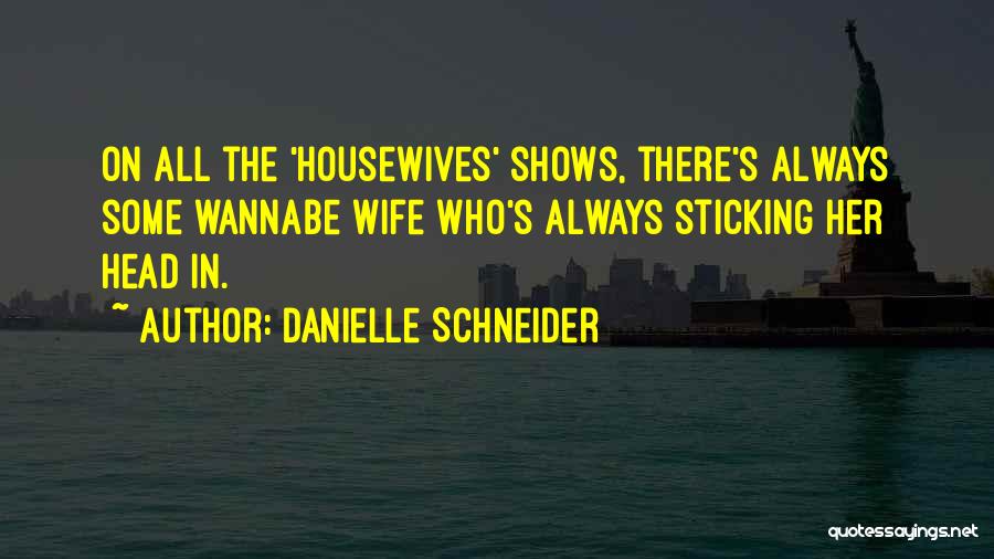Danielle Schneider Quotes: On All The 'housewives' Shows, There's Always Some Wannabe Wife Who's Always Sticking Her Head In.
